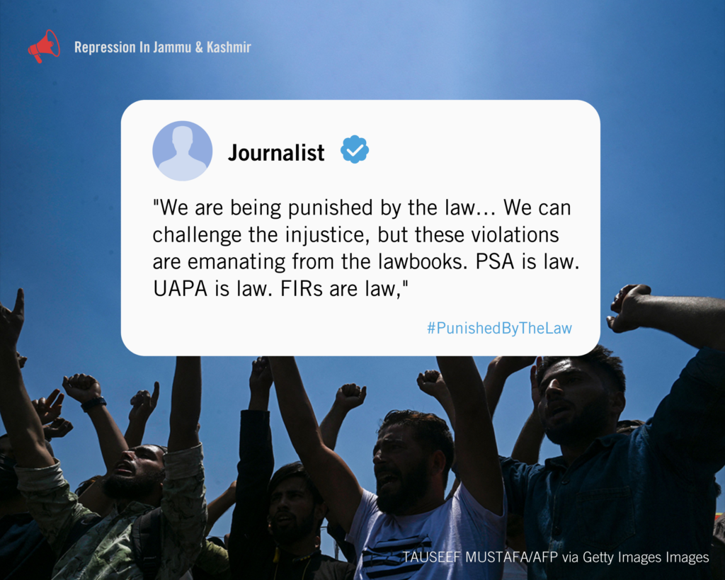 "We are being punished by the law… We can challenge the injustice, but these violations are emanating from the lawbooks. PSA is law. UAPA is law. FIRs are law,"
says a journalist in kashmir